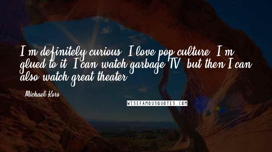 Michael Kors Quotes: I'm definitely curious. I love pop culture. I'm glued to it. I can watch garbage TV, but then I can also watch great theater.