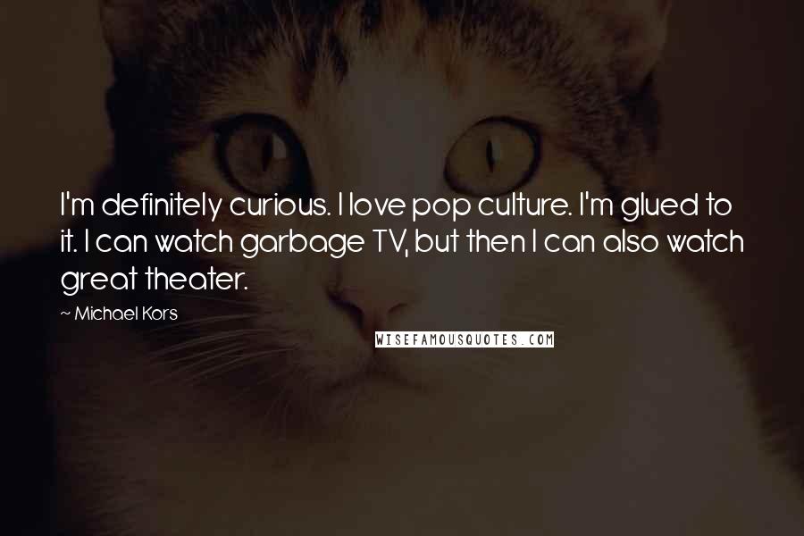 Michael Kors Quotes: I'm definitely curious. I love pop culture. I'm glued to it. I can watch garbage TV, but then I can also watch great theater.