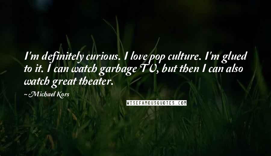 Michael Kors Quotes: I'm definitely curious. I love pop culture. I'm glued to it. I can watch garbage TV, but then I can also watch great theater.