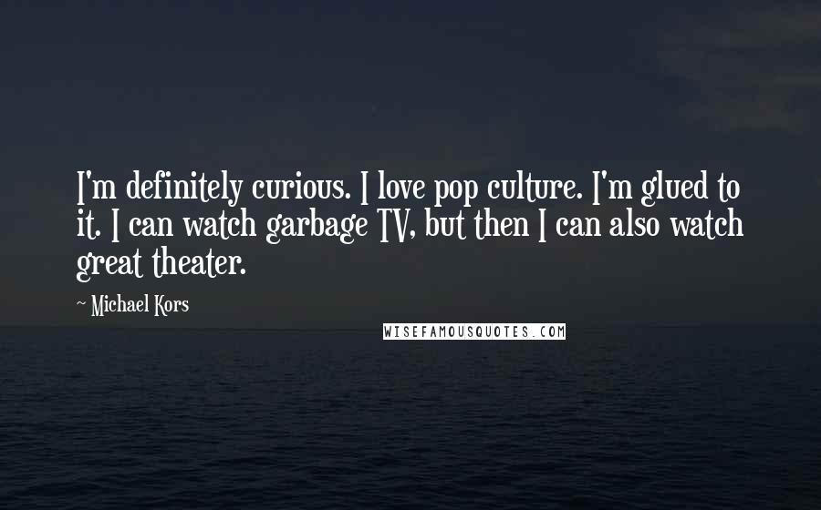 Michael Kors Quotes: I'm definitely curious. I love pop culture. I'm glued to it. I can watch garbage TV, but then I can also watch great theater.