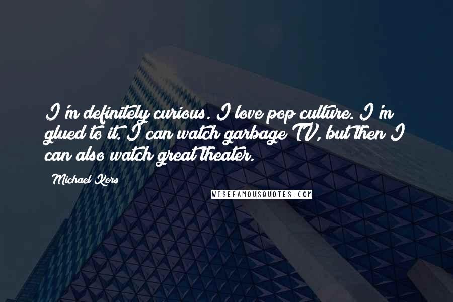 Michael Kors Quotes: I'm definitely curious. I love pop culture. I'm glued to it. I can watch garbage TV, but then I can also watch great theater.