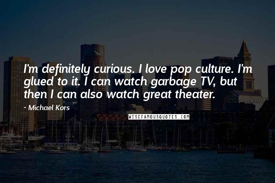 Michael Kors Quotes: I'm definitely curious. I love pop culture. I'm glued to it. I can watch garbage TV, but then I can also watch great theater.