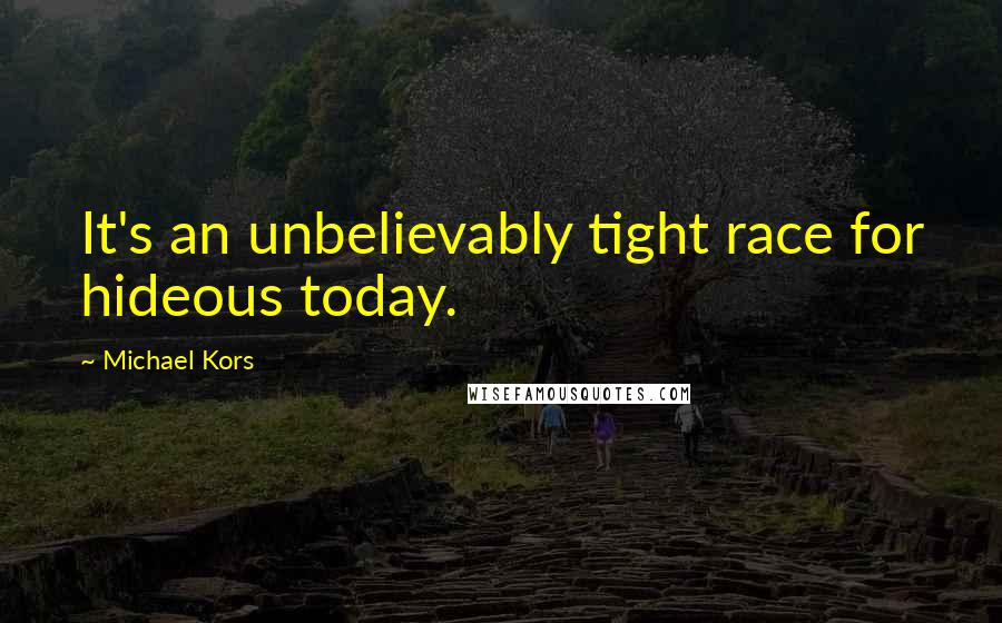 Michael Kors Quotes: It's an unbelievably tight race for hideous today.