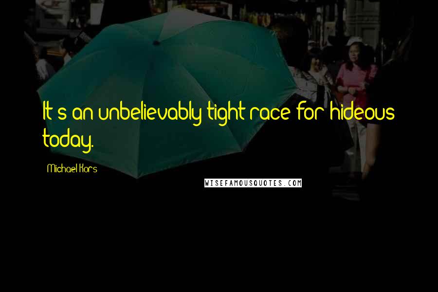 Michael Kors Quotes: It's an unbelievably tight race for hideous today.