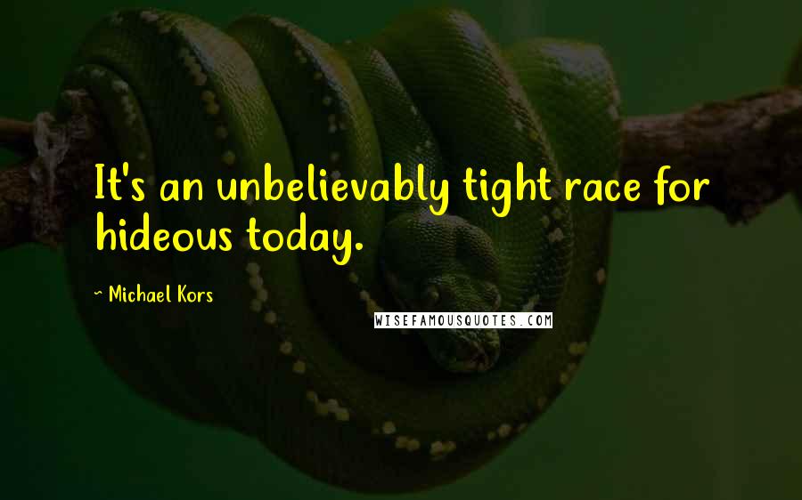 Michael Kors Quotes: It's an unbelievably tight race for hideous today.