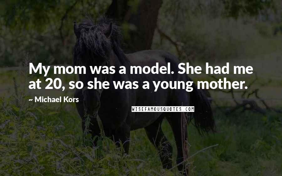 Michael Kors Quotes: My mom was a model. She had me at 20, so she was a young mother.