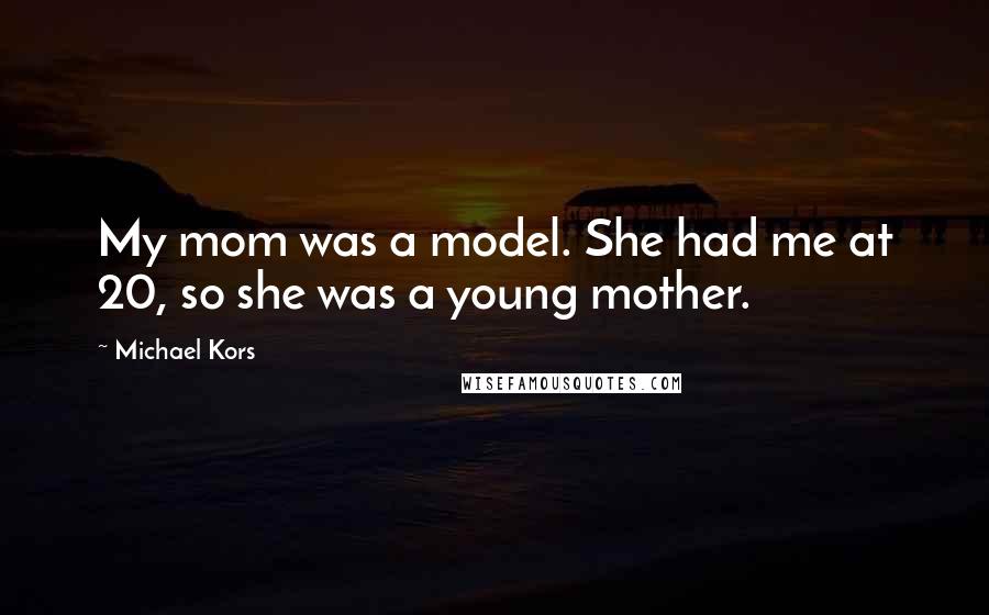 Michael Kors Quotes: My mom was a model. She had me at 20, so she was a young mother.