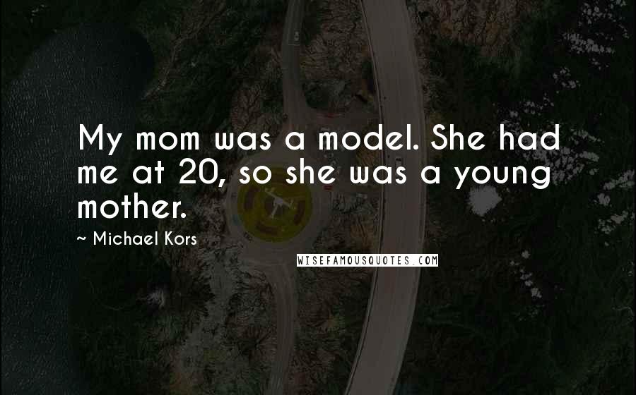 Michael Kors Quotes: My mom was a model. She had me at 20, so she was a young mother.