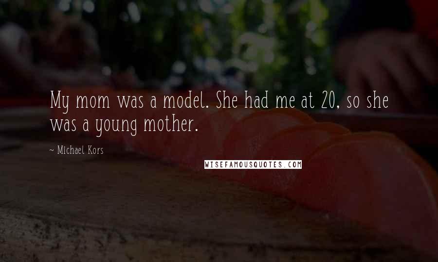 Michael Kors Quotes: My mom was a model. She had me at 20, so she was a young mother.