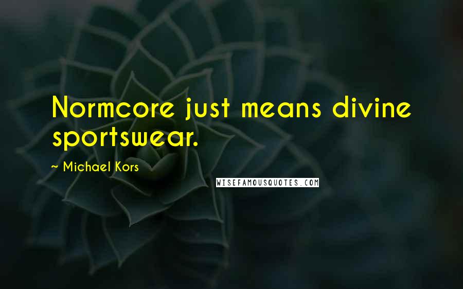 Michael Kors Quotes: Normcore just means divine sportswear.