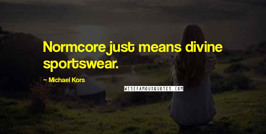 Michael Kors Quotes: Normcore just means divine sportswear.