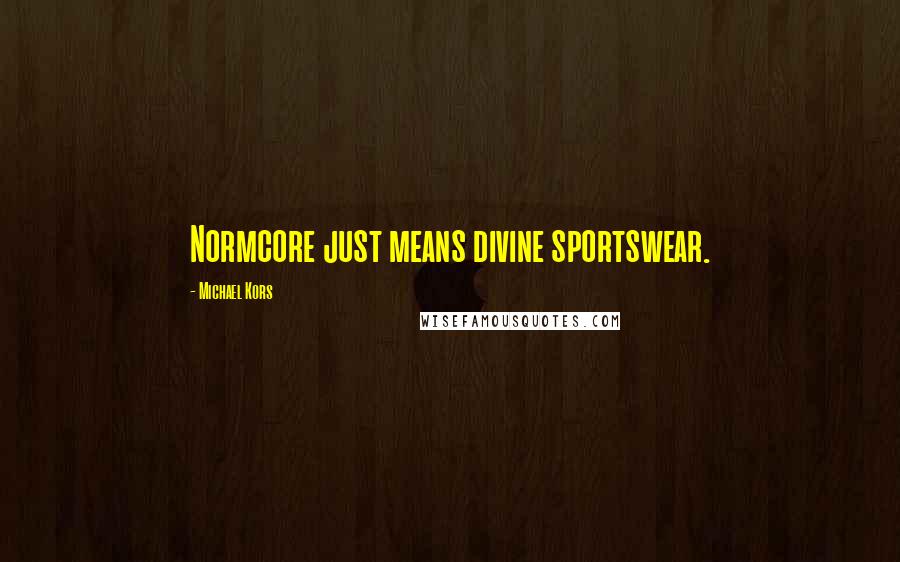 Michael Kors Quotes: Normcore just means divine sportswear.