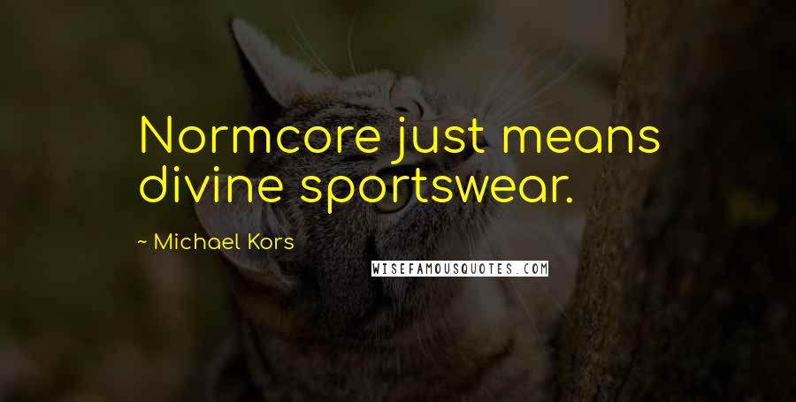 Michael Kors Quotes: Normcore just means divine sportswear.