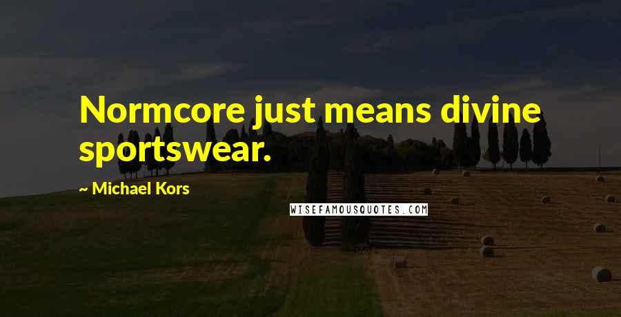 Michael Kors Quotes: Normcore just means divine sportswear.