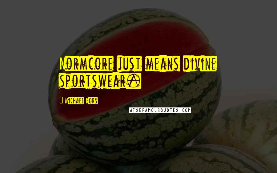 Michael Kors Quotes: Normcore just means divine sportswear.