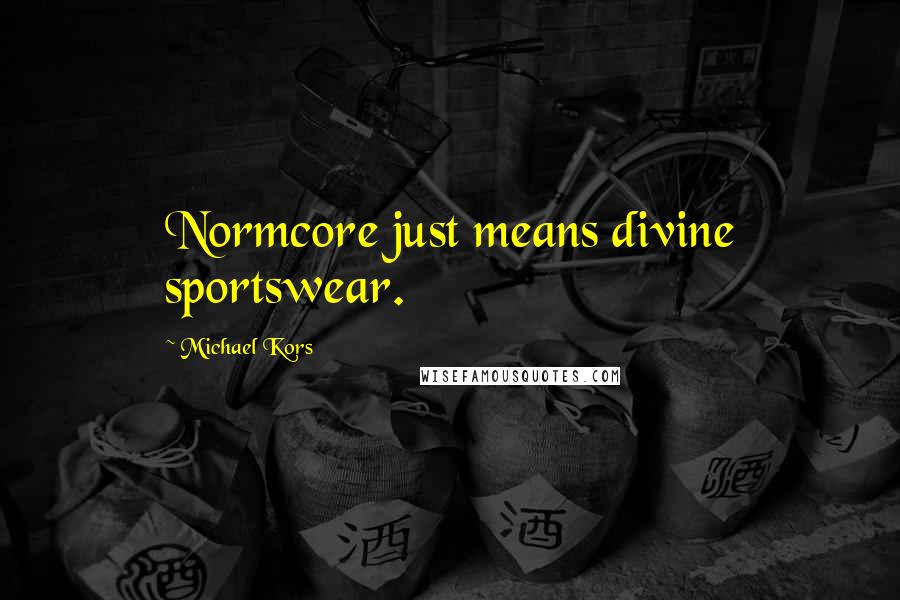 Michael Kors Quotes: Normcore just means divine sportswear.