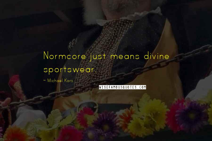 Michael Kors Quotes: Normcore just means divine sportswear.