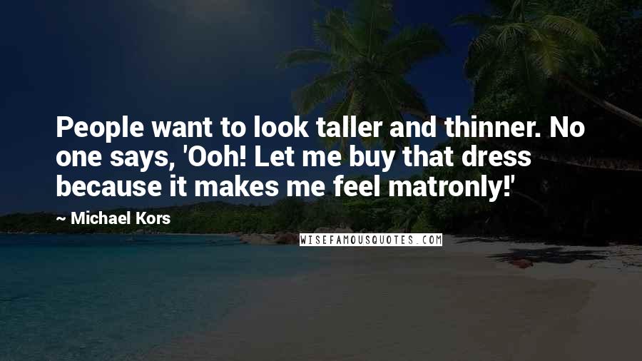 Michael Kors Quotes: People want to look taller and thinner. No one says, 'Ooh! Let me buy that dress because it makes me feel matronly!'