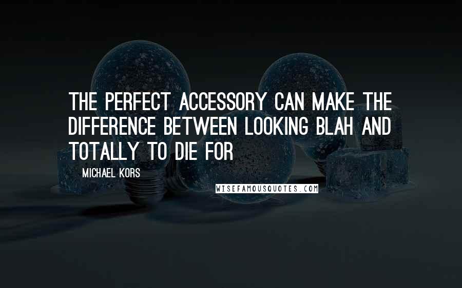 Michael Kors Quotes: The perfect accessory can make the difference between looking blah and totally to die for
