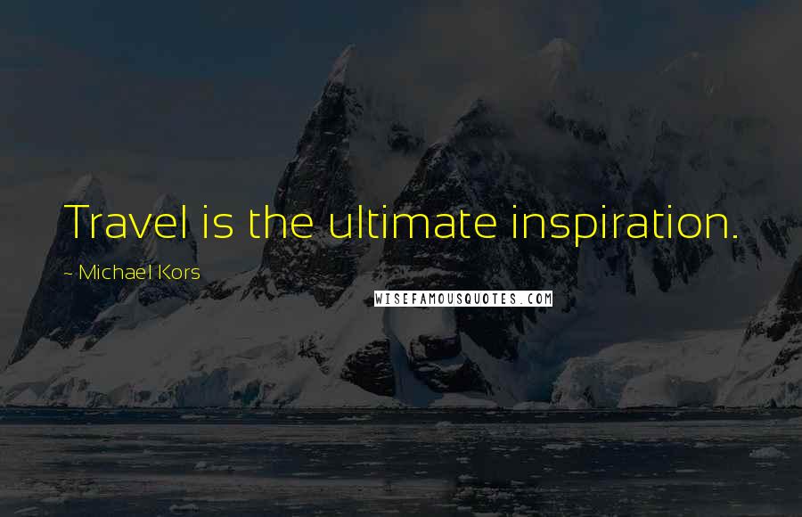 Michael Kors Quotes: Travel is the ultimate inspiration.