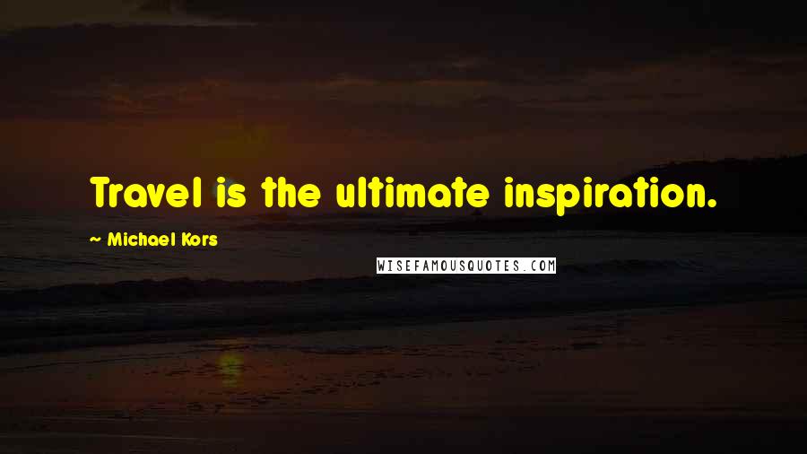 Michael Kors Quotes: Travel is the ultimate inspiration.