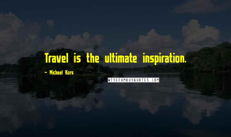 Michael Kors Quotes: Travel is the ultimate inspiration.