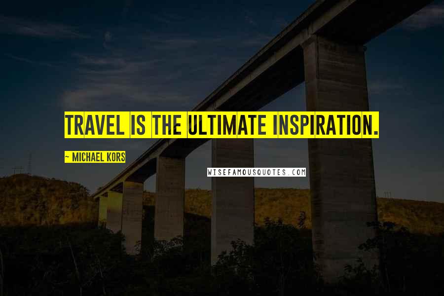 Michael Kors Quotes: Travel is the ultimate inspiration.