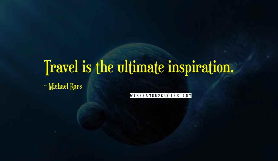 Michael Kors Quotes: Travel is the ultimate inspiration.