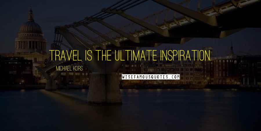 Michael Kors Quotes: Travel is the ultimate inspiration.