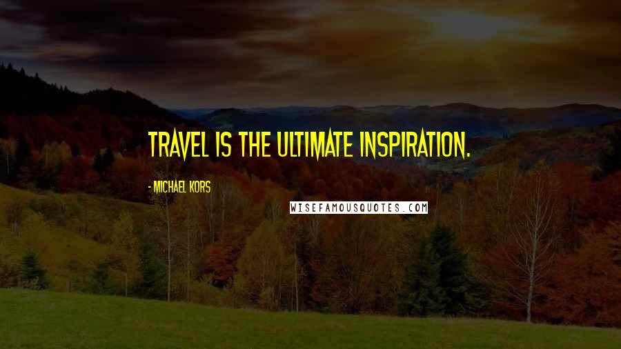 Michael Kors Quotes: Travel is the ultimate inspiration.