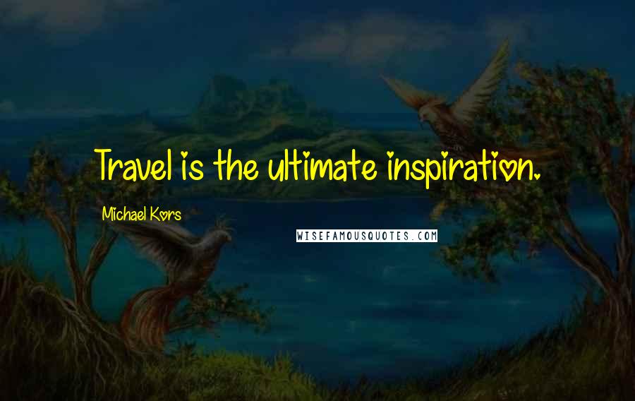 Michael Kors Quotes: Travel is the ultimate inspiration.