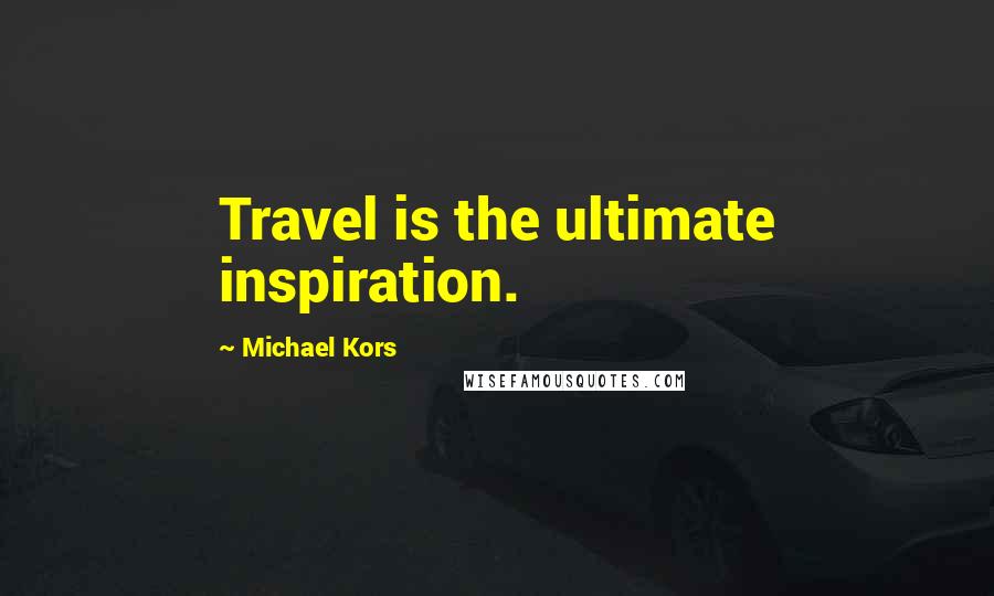 Michael Kors Quotes: Travel is the ultimate inspiration.