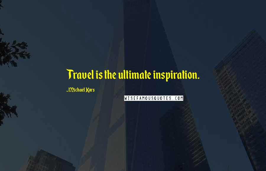 Michael Kors Quotes: Travel is the ultimate inspiration.