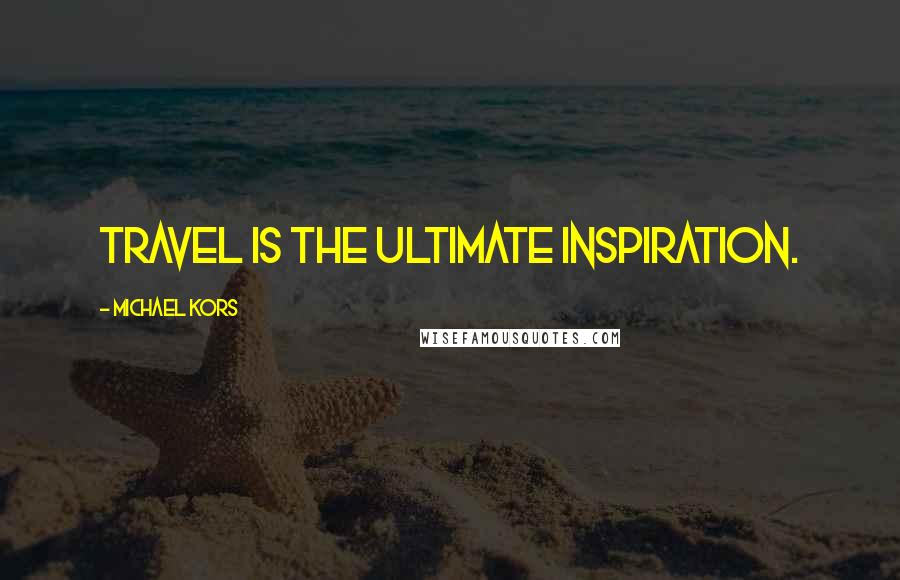 Michael Kors Quotes: Travel is the ultimate inspiration.