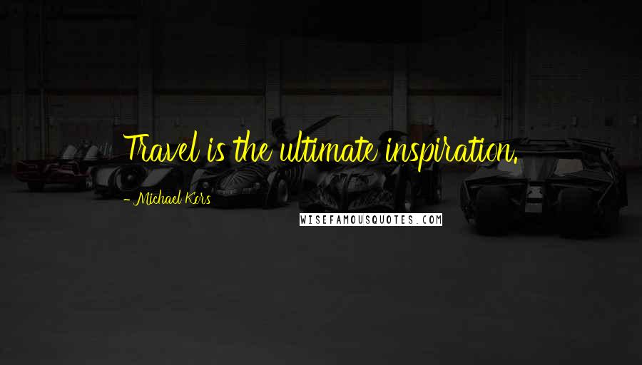 Michael Kors Quotes: Travel is the ultimate inspiration.