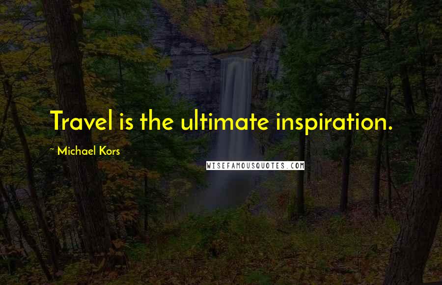 Michael Kors Quotes: Travel is the ultimate inspiration.