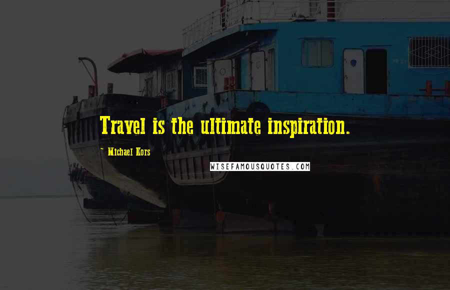 Michael Kors Quotes: Travel is the ultimate inspiration.