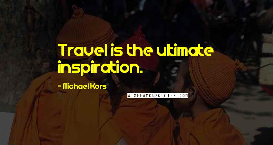 Michael Kors Quotes: Travel is the ultimate inspiration.