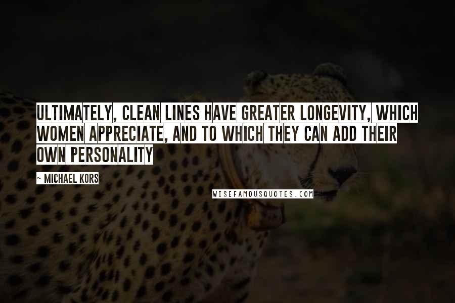 Michael Kors Quotes: Ultimately, clean lines have greater longevity, which women appreciate, and to which they can add their own personality