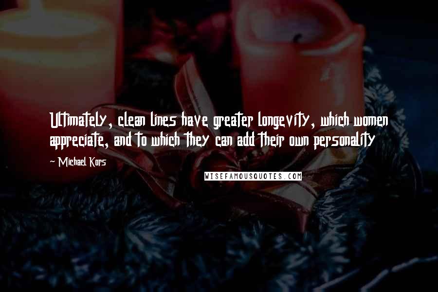 Michael Kors Quotes: Ultimately, clean lines have greater longevity, which women appreciate, and to which they can add their own personality