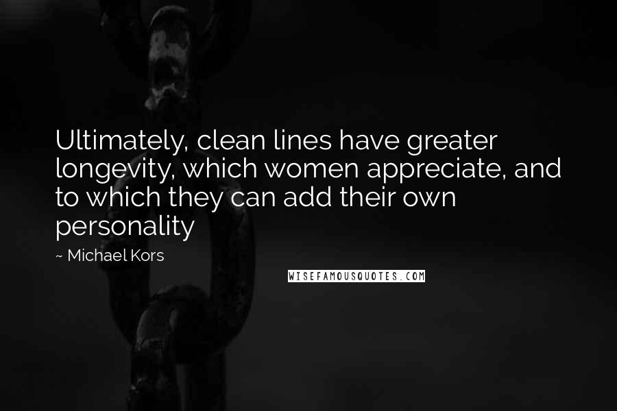 Michael Kors Quotes: Ultimately, clean lines have greater longevity, which women appreciate, and to which they can add their own personality