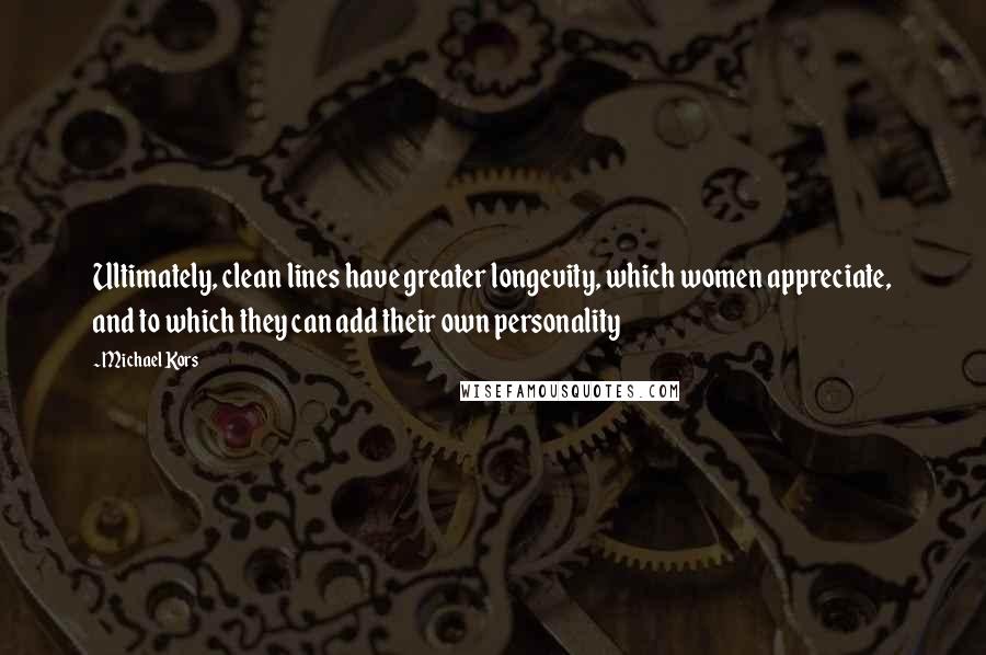 Michael Kors Quotes: Ultimately, clean lines have greater longevity, which women appreciate, and to which they can add their own personality