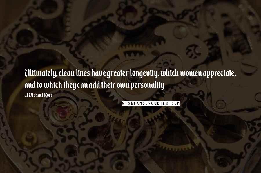 Michael Kors Quotes: Ultimately, clean lines have greater longevity, which women appreciate, and to which they can add their own personality