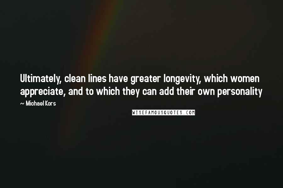 Michael Kors Quotes: Ultimately, clean lines have greater longevity, which women appreciate, and to which they can add their own personality