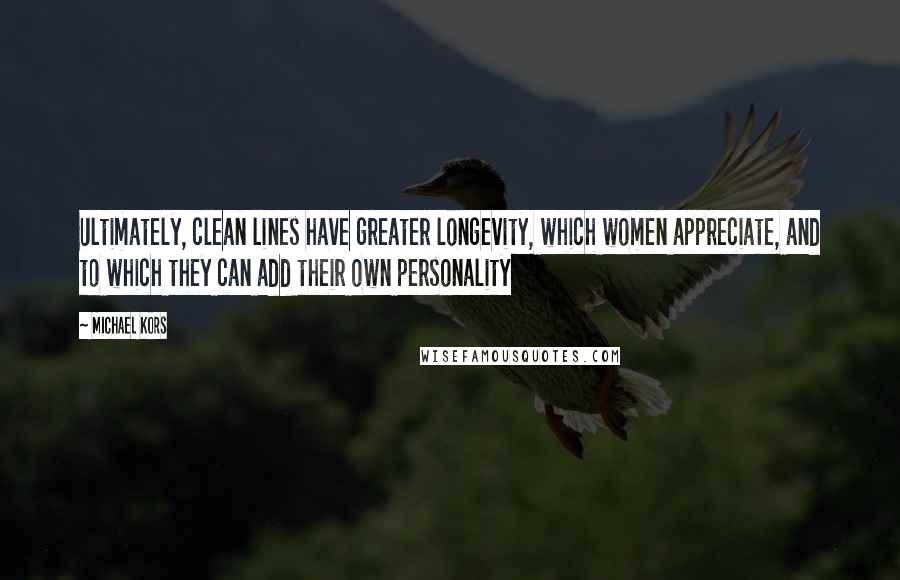 Michael Kors Quotes: Ultimately, clean lines have greater longevity, which women appreciate, and to which they can add their own personality