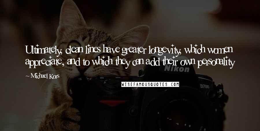 Michael Kors Quotes: Ultimately, clean lines have greater longevity, which women appreciate, and to which they can add their own personality