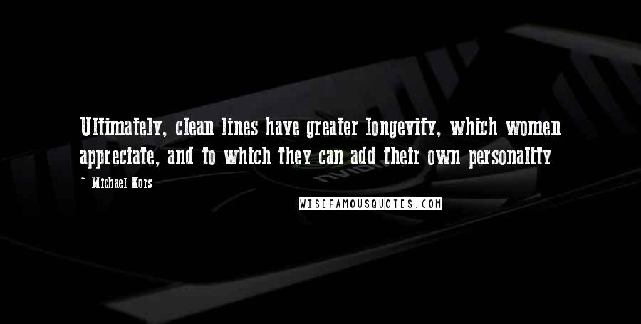 Michael Kors Quotes: Ultimately, clean lines have greater longevity, which women appreciate, and to which they can add their own personality