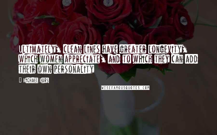 Michael Kors Quotes: Ultimately, clean lines have greater longevity, which women appreciate, and to which they can add their own personality