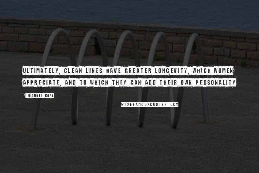 Michael Kors Quotes: Ultimately, clean lines have greater longevity, which women appreciate, and to which they can add their own personality