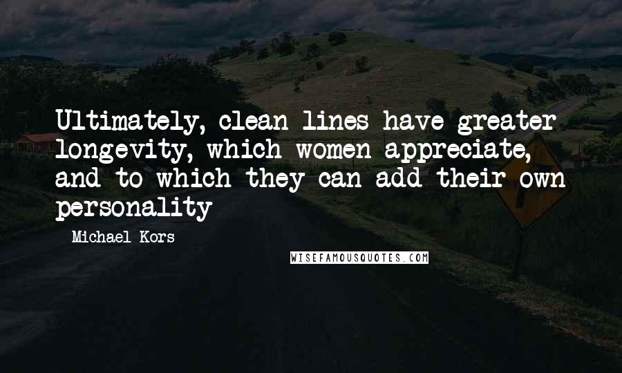 Michael Kors Quotes: Ultimately, clean lines have greater longevity, which women appreciate, and to which they can add their own personality